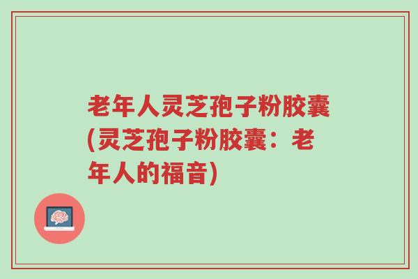 老年人灵芝孢子粉胶囊(灵芝孢子粉胶囊:老年人的福音)-第1张图片-超越 老年人灵芝孢子粉胶囊(灵芝孢子粉胶囊:老年人的福音)-第1张图片-超越