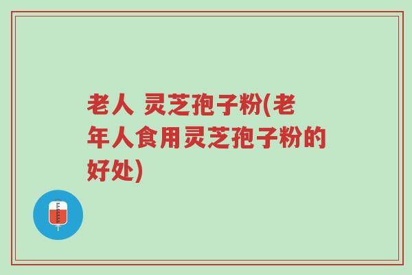 老人 灵芝孢子粉(老年人食用灵芝孢子粉的好处)-第1张图片-超越 老人 灵芝孢子粉(老年人食用灵芝孢子粉的好处)-第1张图片-超越