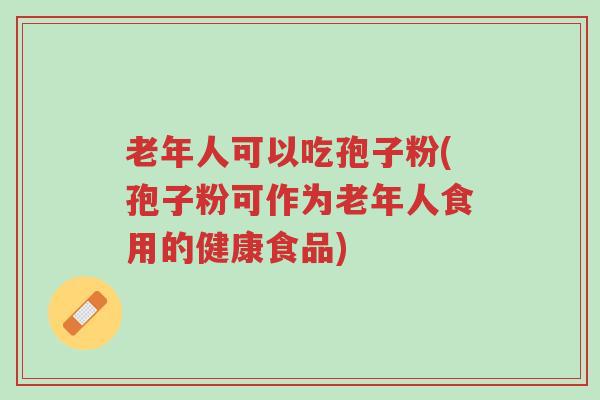 老年人可以吃孢子粉(孢子粉可作为老年人食用的健康食品)-第1张图片-超越 老年人可以吃孢子粉(孢子粉可作为老年人食用的健康食品)-第1张图片-超越