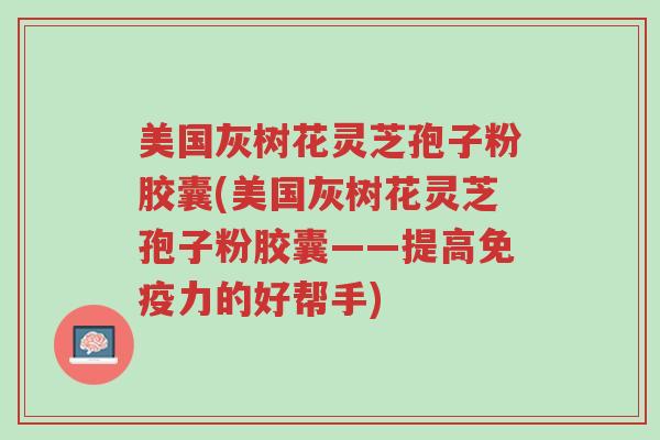 美国灰树花灵芝孢子粉胶囊(美国灰树花灵芝孢子粉胶囊——提高免疫力的好帮手)-第1张图片-超越 美国灰树花灵芝孢子粉胶囊(美国灰树花灵芝孢子粉胶囊——提高免疫力的好帮手)-第1张图片-超越