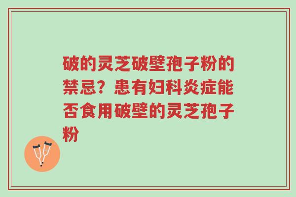 破的灵芝破壁孢子粉的禁忌?患有妇科炎症能否食用破壁的灵芝孢子粉-第1张图片-超越 破的灵芝破壁孢子粉的禁忌?患有妇科炎症能否食用破壁的灵芝孢子粉-第1张图片-超越