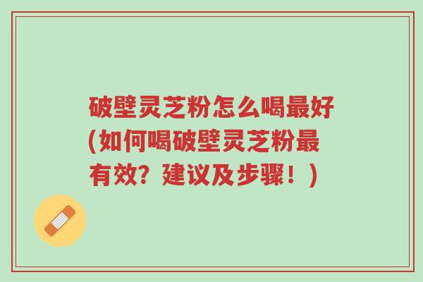 破壁灵芝粉怎么喝最好(如何喝破壁灵芝粉最有效?建议及步骤!)-第1张图片-超越 破壁灵芝粉怎么喝最好(如何喝破壁灵芝粉最有效?建议及步骤!)-第1张图片-超越