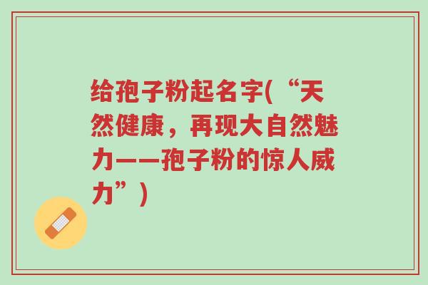 给孢子粉起名字(“天然健康,再现大自然魅力——孢子粉的惊人威力”)-第1张图片-超越 给孢子粉起名字(“天然健康,再现大自然魅力——孢子粉的惊人威力”)-第1张图片-超越