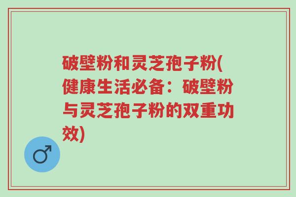破壁粉和灵芝孢子粉(健康生活必备:破壁粉与灵芝孢子粉的双重功效)-第1张图片-超越 破壁粉和灵芝孢子粉(健康生活必备:破壁粉与灵芝孢子粉的双重功效)-第1张图片-超越