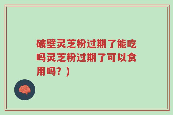 破壁灵芝粉过期了能吃吗灵芝粉过期了可以食用吗?)-第1张图片-超越 破壁灵芝粉过期了能吃吗灵芝粉过期了可以食用吗?)-第1张图片-超越