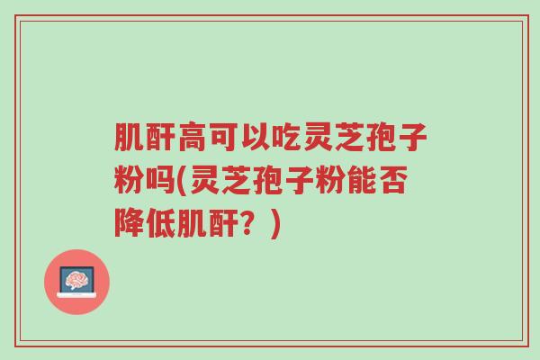 肌酐高可以吃灵芝孢子粉吗(灵芝孢子粉能否降低肌酐?)-第1张图片-超越 肌酐高可以吃灵芝孢子粉吗(灵芝孢子粉能否降低肌酐?)-第1张图片-超越