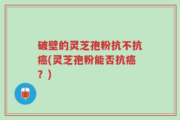 破壁的灵芝孢粉抗不抗癌(灵芝孢粉能否抗癌?)-第1张图片-超越 破壁的灵芝孢粉抗不抗癌(灵芝孢粉能否抗癌?)-第1张图片-超越