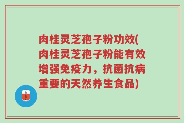 肉桂灵芝孢子粉功效(肉桂灵芝孢子粉能有效增强免疫力,抗菌抗病重要的天然养生食品)-第1张图片-超越 肉桂灵芝孢子粉功效(肉桂灵芝孢子粉能有效增强免疫力,抗菌抗病重要的天然养生食品)-第1张图片-超越