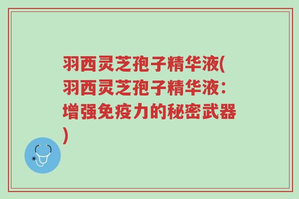 羽西灵芝孢子精华液(羽西灵芝孢子精华液:增强免疫力的秘密武器)-第1张图片-超越 羽西灵芝孢子精华液(羽西灵芝孢子精华液:增强免疫力的秘密武器)-第1张图片-超越
