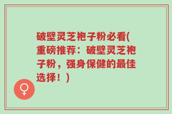 破壁灵芝袍子粉必看(重磅推荐:破壁灵芝袍子粉,强身保健的最佳选择!)-第1张图片-超越 破壁灵芝袍子粉必看(重磅推荐:破壁灵芝袍子粉,强身保健的最佳选择!)-第1张图片-超越