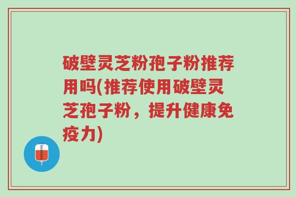 破壁灵芝粉孢子粉推荐用吗(推荐使用破壁灵芝孢子粉,提升健康免疫力)-第1张图片-超越 破壁灵芝粉孢子粉推荐用吗(推荐使用破壁灵芝孢子粉,提升健康免疫力)-第1张图片-超越