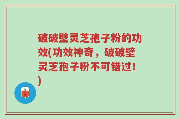 破破壁灵芝孢子粉的功效(功效神奇,破破壁灵芝孢子粉不可错过!)-第1张图片-超越 破破壁灵芝孢子粉的功效(功效神奇,破破壁灵芝孢子粉不可错过!)-第1张图片-超越