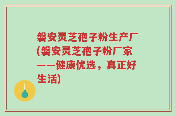 磐安灵芝孢子粉生产厂(磐安灵芝孢子粉厂家——健康优选,真正好生活)-第1张图片-超越 磐安灵芝孢子粉生产厂(磐安灵芝孢子粉厂家——健康优选,真正好生活)-第1张图片-超越