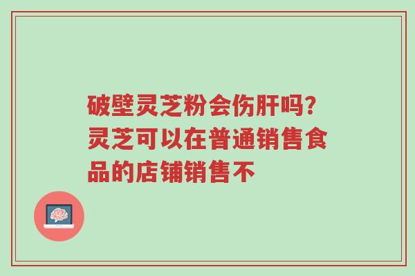 破壁灵芝粉会伤肝吗?灵芝可以在普通销售食品的店铺销售不-第1张图片-超越 破壁灵芝粉会伤肝吗?灵芝可以在普通销售食品的店铺销售不-第1张图片-超越