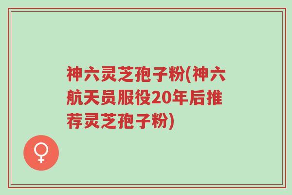 神六灵芝孢子粉(神六航天员服役20年后推荐灵芝孢子粉)-第1张图片-超越 神六灵芝孢子粉(神六航天员服役20年后推荐灵芝孢子粉)-第1张图片-超越