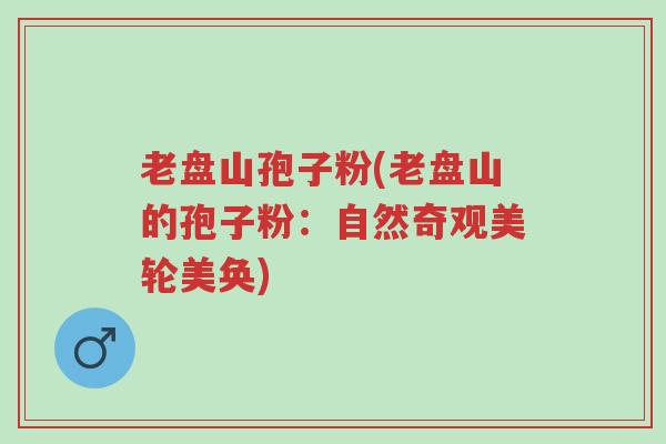 老盘山孢子粉(老盘山的孢子粉：自然奇观美轮美奂)-第1张图片-超越