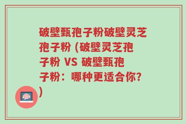 破壁甄孢子粉破壁灵芝孢子粉 (破壁灵芝孢子粉 VS 破壁甄孢子粉:哪种更适合你?)-第1张图片-超越 破壁甄孢子粉破壁灵芝孢子粉 (破壁灵芝孢子粉 VS 破壁甄孢子粉:哪种更适合你?)-第1张图片-超越