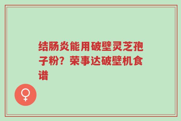 结肠炎能用破壁灵芝孢子粉?荣事达破壁机食谱-第1张图片-超越 结肠炎能用破壁灵芝孢子粉?荣事达破壁机食谱-第1张图片-超越