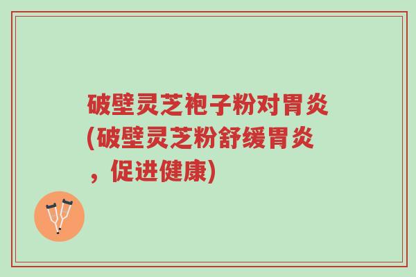 破壁灵芝袍子粉对胃炎(破壁灵芝粉舒缓胃炎,促进健康)-第1张图片-超越 破壁灵芝袍子粉对胃炎(破壁灵芝粉舒缓胃炎,促进健康)-第1张图片-超越