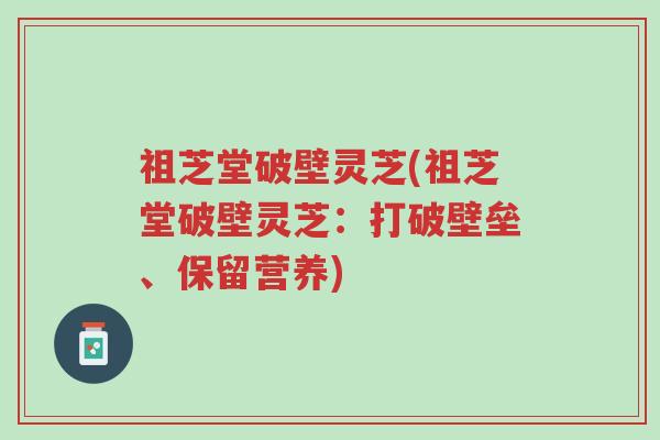 祖芝堂破壁灵芝(祖芝堂破壁灵芝:打破壁垒、保留营养)-第1张图片-超越 祖芝堂破壁灵芝(祖芝堂破壁灵芝:打破壁垒、保留营养)-第1张图片-超越