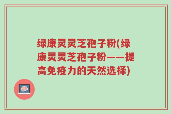 绿康灵灵芝孢子粉(绿康灵灵芝孢子粉——提高免疫力的天然选择)-第1张图片-超越 绿康灵灵芝孢子粉(绿康灵灵芝孢子粉——提高免疫力的天然选择)-第1张图片-超越