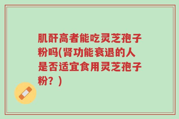 肌酐高者能吃灵芝孢子粉吗(肾功能衰退的人是否适宜食用灵芝孢子粉?)-第1张图片-超越 肌酐高者能吃灵芝孢子粉吗(肾功能衰退的人是否适宜食用灵芝孢子粉?)-第1张图片-超越