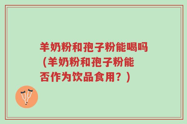 羊奶粉和孢子粉能喝吗 (羊奶粉和孢子粉能否作为饮品食用?)-第1张图片-超越 羊奶粉和孢子粉能喝吗 (羊奶粉和孢子粉能否作为饮品食用?)-第1张图片-超越