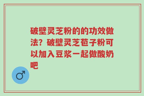 破壁灵芝粉的的功效做法？破壁灵芝苞子粉可以加入豆浆一起做酸奶吧-第1张图片-超越