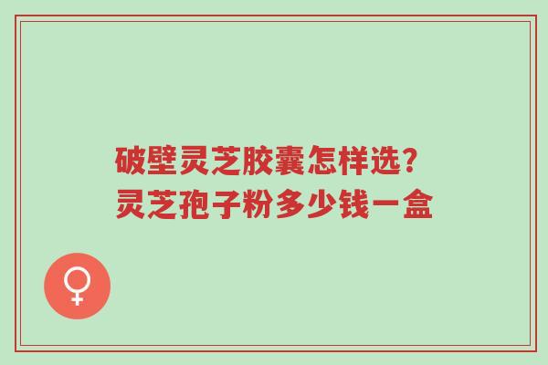 破壁灵芝胶囊怎样选?灵芝孢子粉多少钱一盒-第1张图片-超越 破壁灵芝胶囊怎样选?灵芝孢子粉多少钱一盒-第1张图片-超越