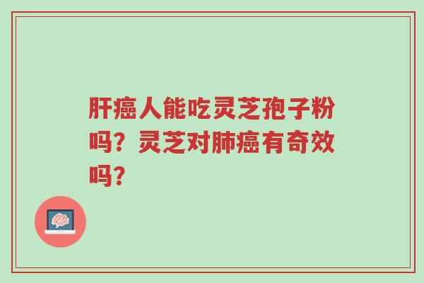 肝癌人能吃灵芝孢子粉吗？灵芝对肺癌有奇效吗？-第1张图片-超越