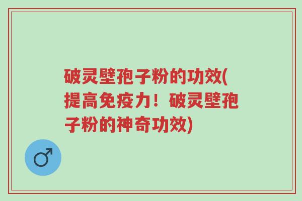 破灵壁孢子粉的功效(提高免疫力!破灵壁孢子粉的神奇功效)-第1张图片-超越 破灵壁孢子粉的功效(提高免疫力!破灵壁孢子粉的神奇功效)-第1张图片-超越