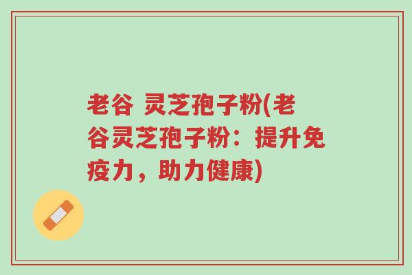 老谷 灵芝孢子粉(老谷灵芝孢子粉:提升免疫力,助力健康)-第1张图片-超越 老谷 灵芝孢子粉(老谷灵芝孢子粉:提升免疫力,助力健康)-第1张图片-超越