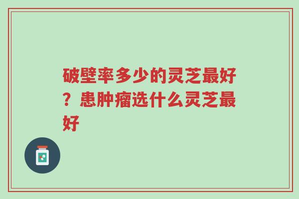 破壁率多少的灵芝最好?患肿瘤选什么灵芝最好-第1张图片-超越 破壁率多少的灵芝最好?患肿瘤选什么灵芝最好-第1张图片-超越