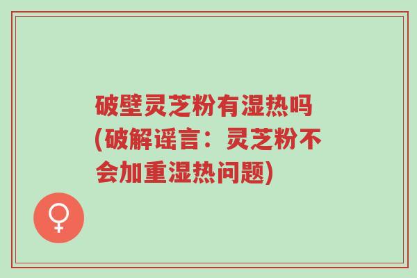 破壁灵芝粉有湿热吗 (破解谣言:灵芝粉不会加重湿热问题)-第1张图片-超越 破壁灵芝粉有湿热吗 (破解谣言:灵芝粉不会加重湿热问题)-第1张图片-超越