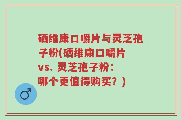 硒维康口嚼片与灵芝孢子粉(硒维康口嚼片 vs. 灵芝孢子粉:哪个更值得购买?)-第1张图片-超越 硒维康口嚼片与灵芝孢子粉(硒维康口嚼片 vs. 灵芝孢子粉:哪个更值得购买?)-第1张图片-超越