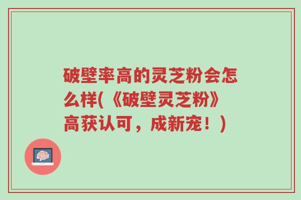破壁率高的灵芝粉会怎么样(《破壁灵芝粉》高获认可,成新宠!)-第1张图片-超越 破壁率高的灵芝粉会怎么样(《破壁灵芝粉》高获认可,成新宠!)-第1张图片-超越