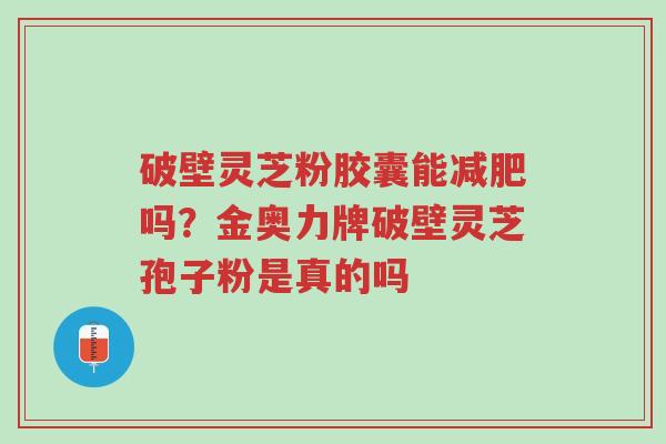 破壁灵芝粉胶囊能减肥吗？金奥力牌破壁灵芝孢子粉是真的吗-第1张图片-超越