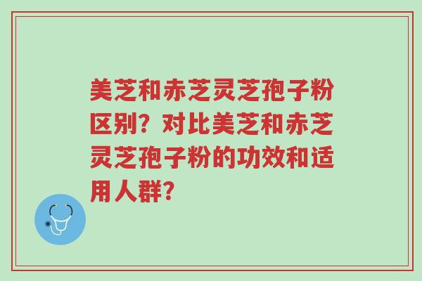 美芝和赤芝灵芝孢子粉区别?对比美芝和赤芝灵芝孢子粉的功效和适用人群?-第1张图片-超越 美芝和赤芝灵芝孢子粉区别?对比美芝和赤芝灵芝孢子粉的功效和适用人群?-第1张图片-超越