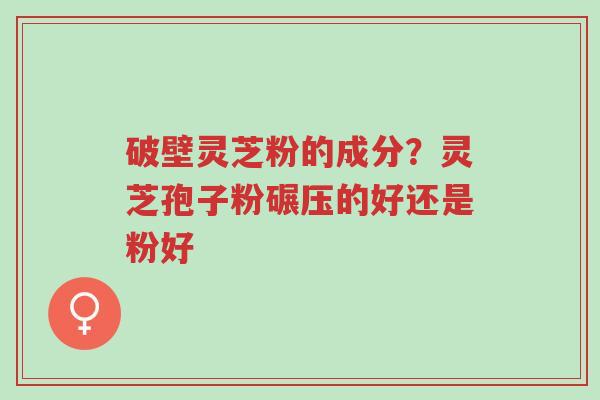 破壁灵芝粉的成分?灵芝孢子粉碾压的好还是粉好-第1张图片-超越 破壁灵芝粉的成分?灵芝孢子粉碾压的好还是粉好-第1张图片-超越