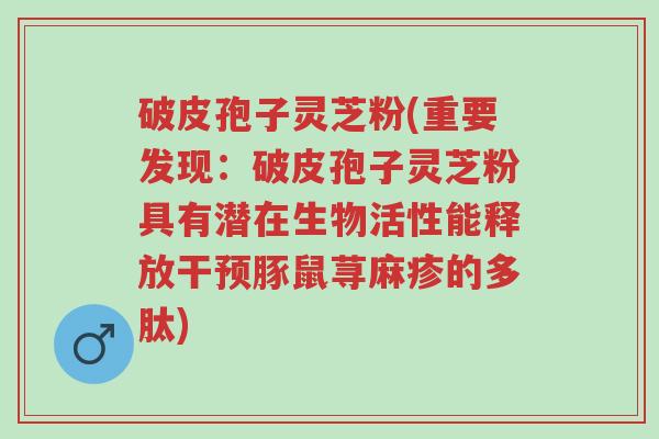 破皮孢子灵芝粉(重要发现：破皮孢子灵芝粉具有潜在生物活性能释放干预豚鼠荨麻疹的多肽)-第1张图片-超越