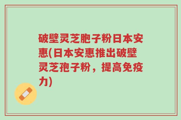 破壁灵芝胞子粉日本安惠(日本安惠推出破壁灵芝孢子粉,提高免疫力)-第1张图片-超越 破壁灵芝胞子粉日本安惠(日本安惠推出破壁灵芝孢子粉,提高免疫力)-第1张图片-超越