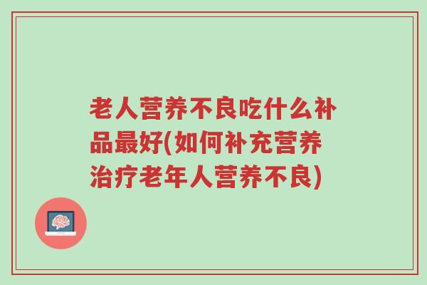 老人营养不良吃什么补品最好(如何补充营养治疗老年人营养不良)-第1张图片-超越 老人营养不良吃什么补品最好(如何补充营养治疗老年人营养不良)-第1张图片-超越