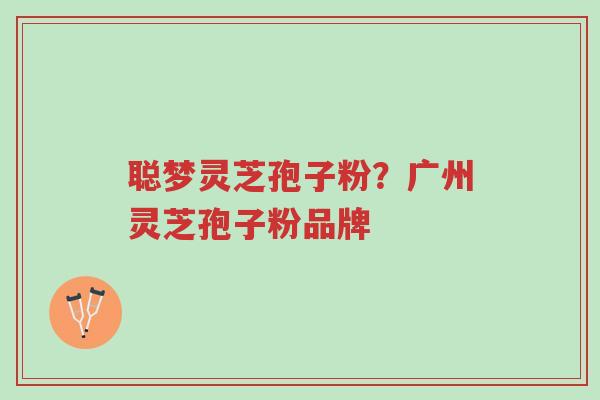 聪梦灵芝孢子粉?广州灵芝孢子粉品牌-第1张图片-超越 聪梦灵芝孢子粉?广州灵芝孢子粉品牌-第1张图片-超越