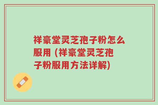 祥豪堂灵芝孢子粉怎么服用 (祥豪堂灵芝孢子粉服用方法详解)-第1张图片-超越 祥豪堂灵芝孢子粉怎么服用 (祥豪堂灵芝孢子粉服用方法详解)-第1张图片-超越