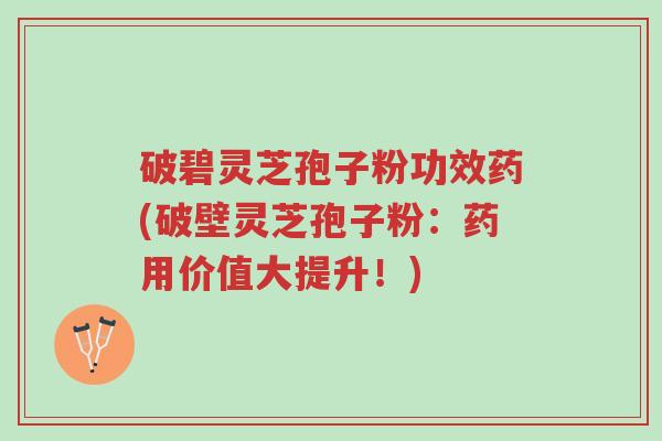 破碧灵芝孢子粉功效药(破壁灵芝孢子粉:药用价值大提升!)-第1张图片-超越 破碧灵芝孢子粉功效药(破壁灵芝孢子粉:药用价值大提升!)-第1张图片-超越