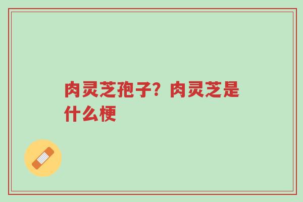 肉灵芝孢子?肉灵芝是什么梗-第1张图片-超越 肉灵芝孢子?肉灵芝是什么梗-第1张图片-超越