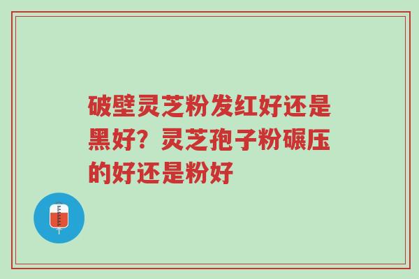 破壁灵芝粉发红好还是黑好?灵芝孢子粉碾压的好还是粉好-第1张图片-超越 破壁灵芝粉发红好还是黑好?灵芝孢子粉碾压的好还是粉好-第1张图片-超越