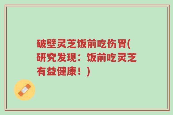 破壁灵芝饭前吃伤胃(研究发现:饭前吃灵芝有益健康!)-第1张图片-超越 破壁灵芝饭前吃伤胃(研究发现:饭前吃灵芝有益健康!)-第1张图片-超越