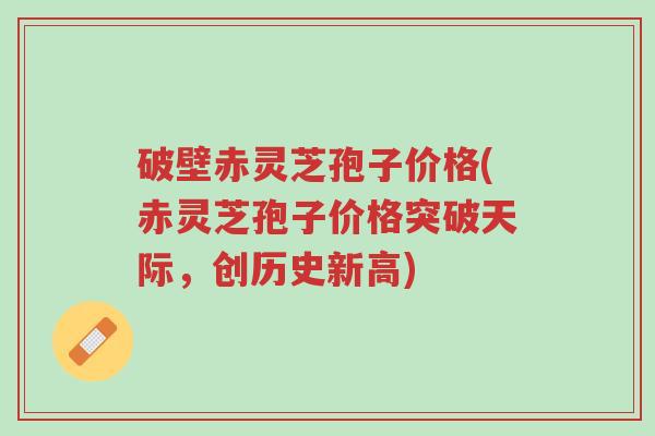 破壁赤灵芝孢子价格(赤灵芝孢子价格突破天际,创历史新高)-第1张图片-超越 破壁赤灵芝孢子价格(赤灵芝孢子价格突破天际,创历史新高)-第1张图片-超越