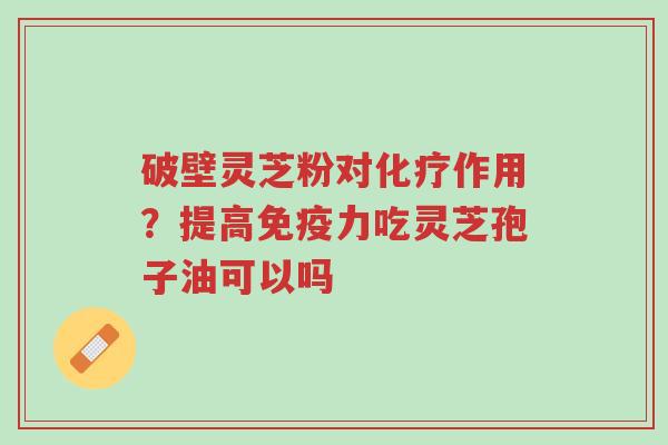 破壁灵芝粉对化疗作用?提高免疫力吃灵芝孢子油可以吗-第1张图片-超越 破壁灵芝粉对化疗作用?提高免疫力吃灵芝孢子油可以吗-第1张图片-超越